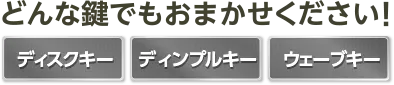 どんな鍵でもおまかせください！「ディスクキー」「ディンプルキー」「ウェーブキー」