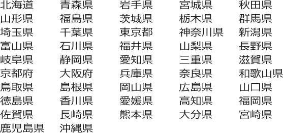 日本全国おまかせください！北海道 青森県  岩手県  宮城県  秋田県  山形県  福島県 茨城県  栃木県  群馬県  埼玉県  千葉県  東京都  神奈川県  山梨県  長野県 新潟県  富山県  石川県  福井県 岐阜県  静岡県  愛知県  三重県 滋賀県  京都府  大阪府  兵庫県  奈良県  和歌山県 鳥取県  島根県  岡山県  広島県  山口県 徳島県  香川県  愛媛県  高知県 福岡県  佐賀県  長崎県  熊本県  大分県  宮崎県  鹿児島県 沖縄県