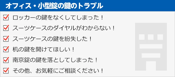 オフィス・小型錠の鍵のトラブル　・ロッカーの鍵をなくしてしまった！・スーツケースのダイヤルがわからない！・スーツケースの鍵を紛失した！