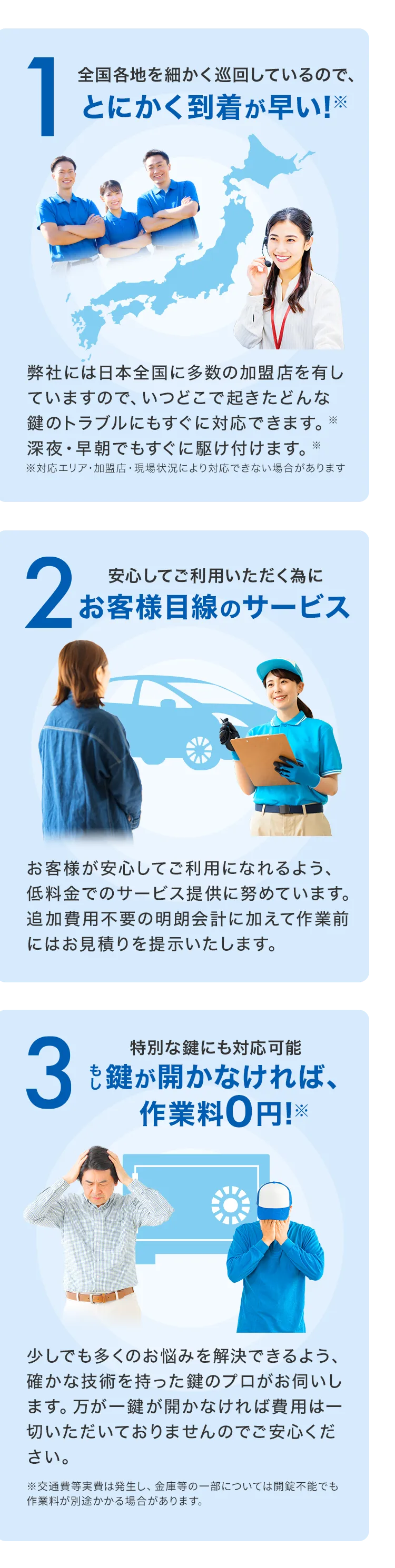 カギ110番の強みは3つ！1. 全国各地を細かく巡回しているので、とにかく到着が早い！2. 安心してご利用いただく為にお客様目線のサービス提供します3. 特別な鍵にも対応可能！もし鍵が開かなければ作業料0円！
