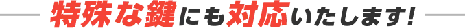 特殊な鍵にも対応いたします！