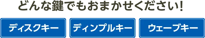 どんな鍵でもお任せください！ディスクキー、ディンプルキー、ウェーブキーなどに対応。